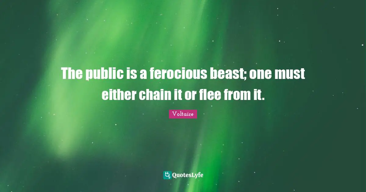 The public is a ferocious beast; one must either chain it or flee from it.