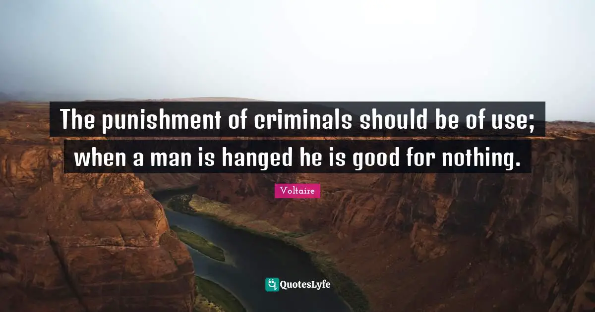 The punishment of criminals should be of use; when a man is hanged he is good for nothing.