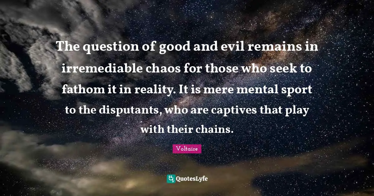 The question of good and evil remains in irremediable chaos for those who seek to fathom it in reality. It is mere mental sport to the disputants, who are captives that play with their chains.