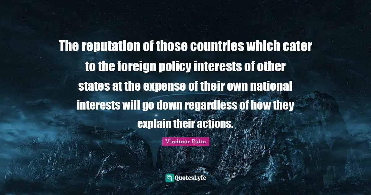 The reputation of those countries which cater to the foreign policy interests of other states at the expense of their own national interests will go down regardless of how they explain their actions.