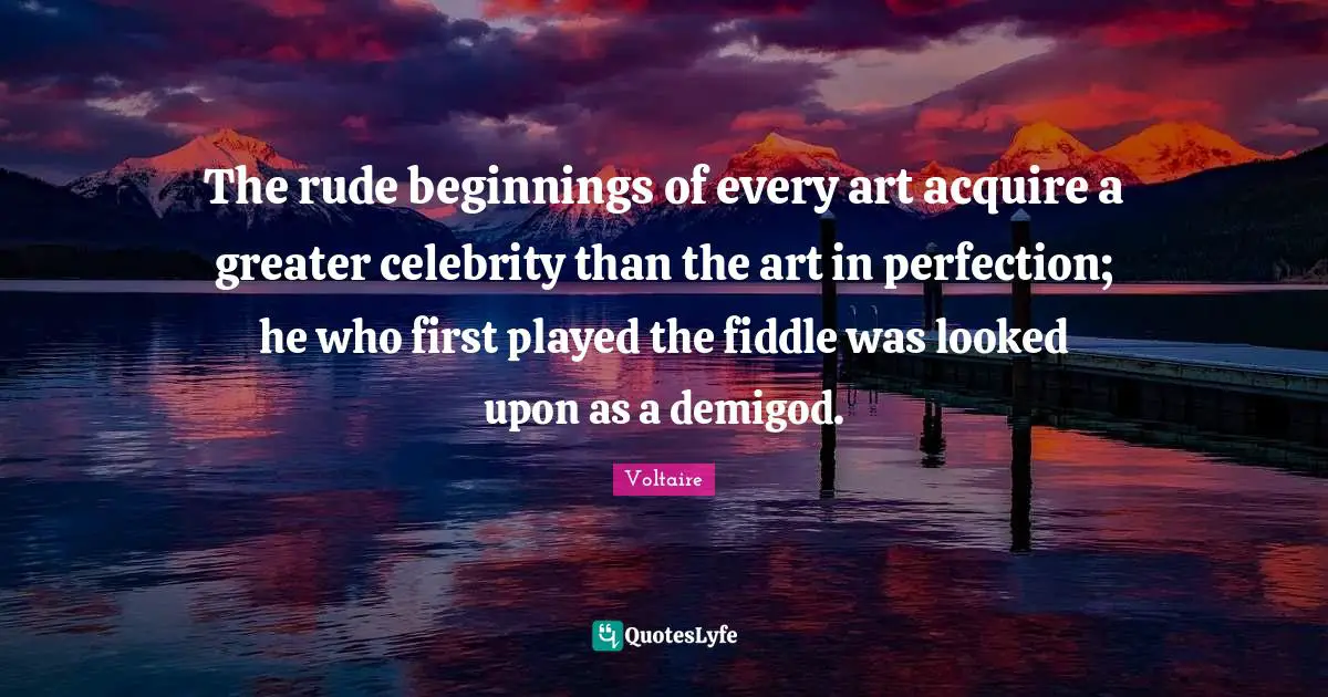 The rude beginnings of every art acquire a greater celebrity than the art in perfection; he who first played the fiddle was looked upon as a demigod.