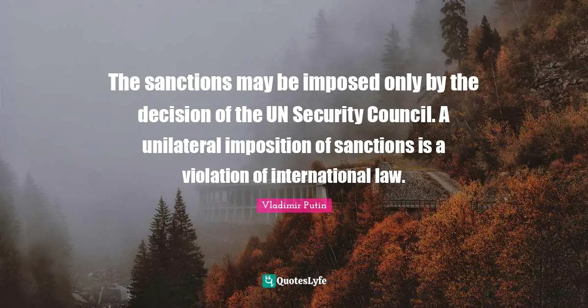 The sanctions may be imposed only by the decision of the UN Security Council. A unilateral imposition of sanctions is a violation of international law.