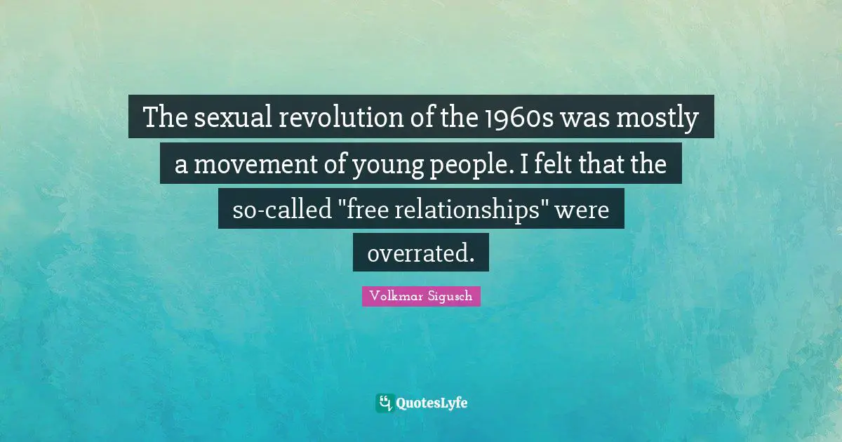 The sexual revolution of the 1960s was mostly a movement of young people. I felt that the so-called "free relationships" were overrated.