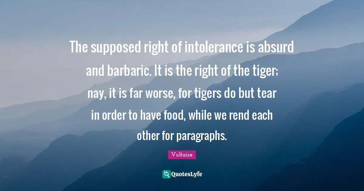 Tigers Quotes: "The supposed right of intolerance is absurd and barbaric. It is the right of the tiger; nay, it is far worse, for tigers do but tear in order to have food, while we rend each other for paragraphs."