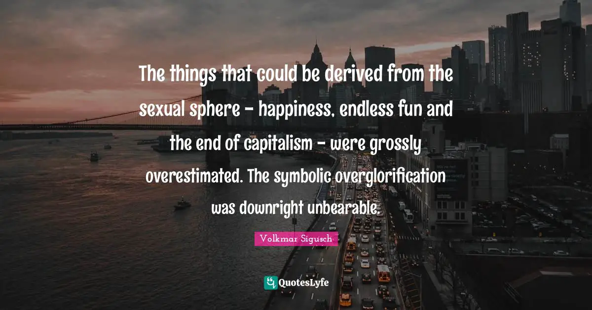 The things that could be derived from the sexual sphere - happiness, endless fun and the end of capitalism - were grossly overestimated. The symbolic overglorification was downright unbearable.