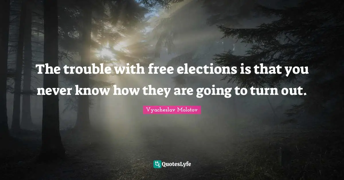 The trouble with free elections is that you never know how they are going to turn out.