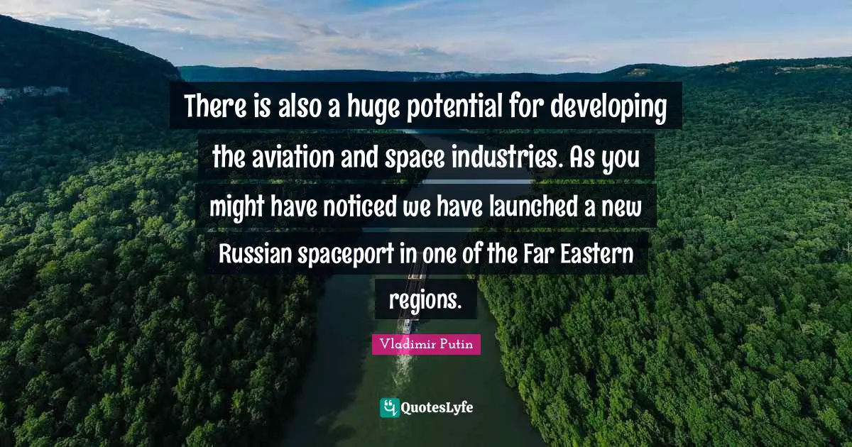 There is also a huge potential for developing the aviation and space industries. As you might have noticed we have launched a new Russian spaceport in one of the Far Eastern regions.