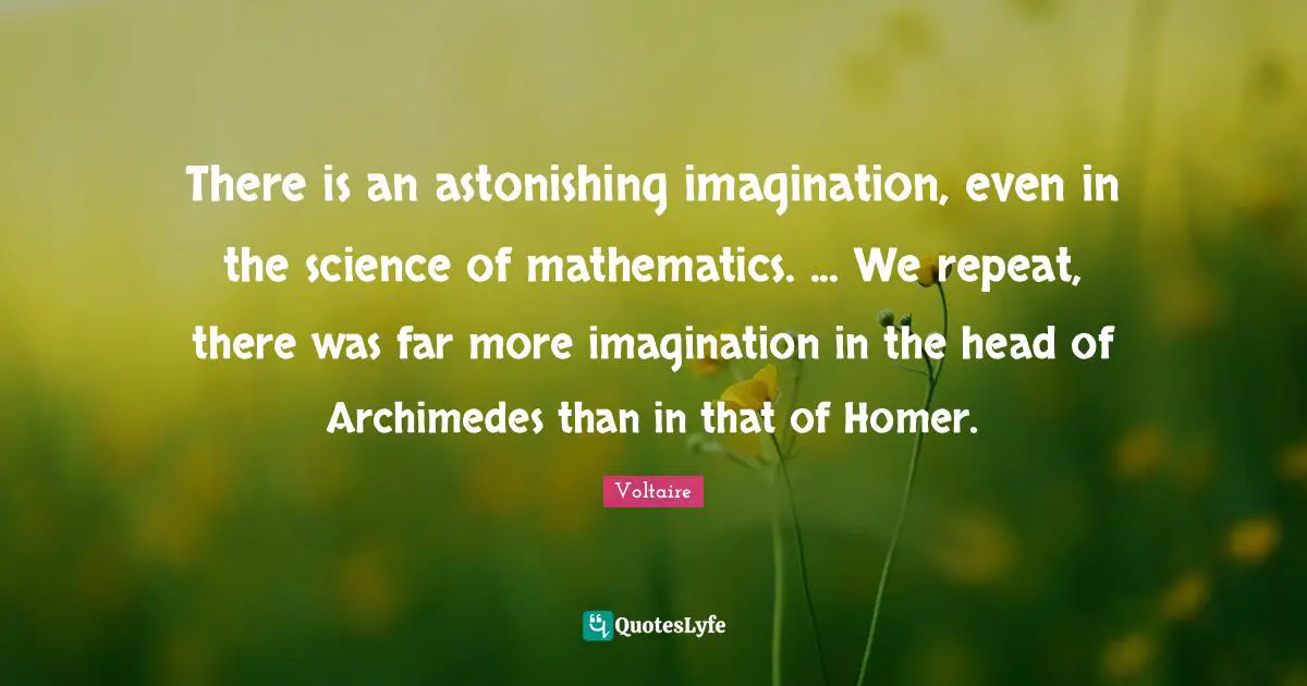 Astonishing Quotes: "There is an astonishing imagination, even in the science of mathematics. ... We repeat, there was far more imagination in the head of Archimedes than in that of Homer."