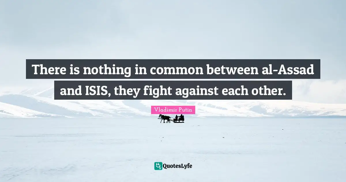 Assad Quotes: "There is nothing in common between al-Assad and ISIS, they fight against each other."