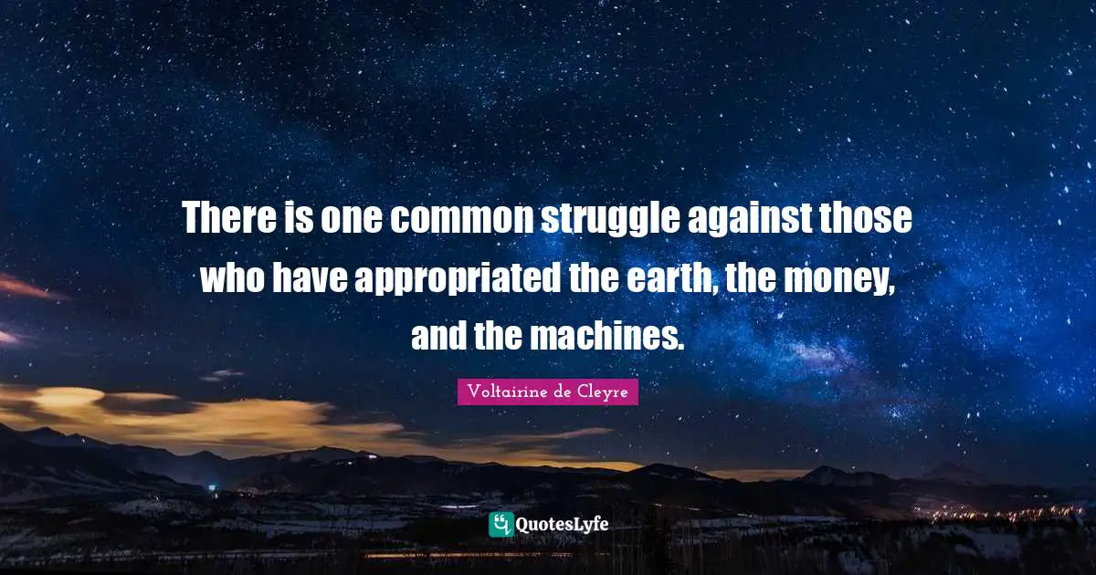 There is one common struggle against those who have appropriated the earth, the money, and the machines.