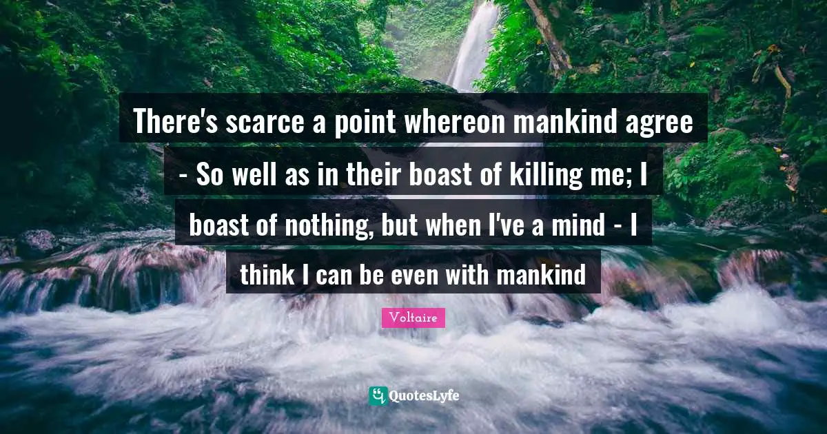 There's scarce a point whereon mankind agree - So well as in their boast of killing me; I boast of nothing, but when I've a mind - I think I can be even with mankind