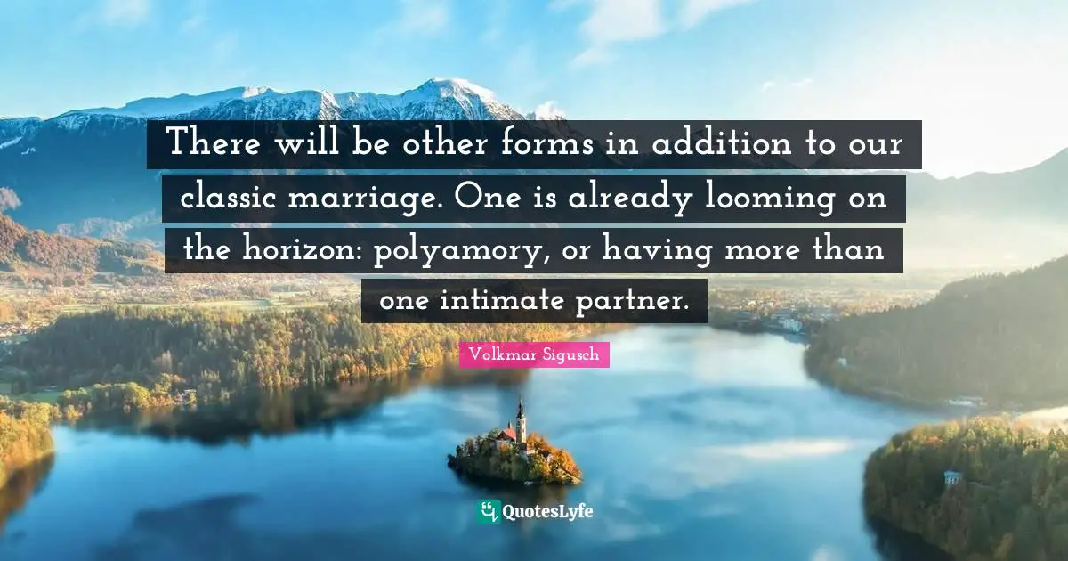 There will be other forms in addition to our classic marriage. One is already looming on the horizon: polyamory, or having more than one intimate partner.
