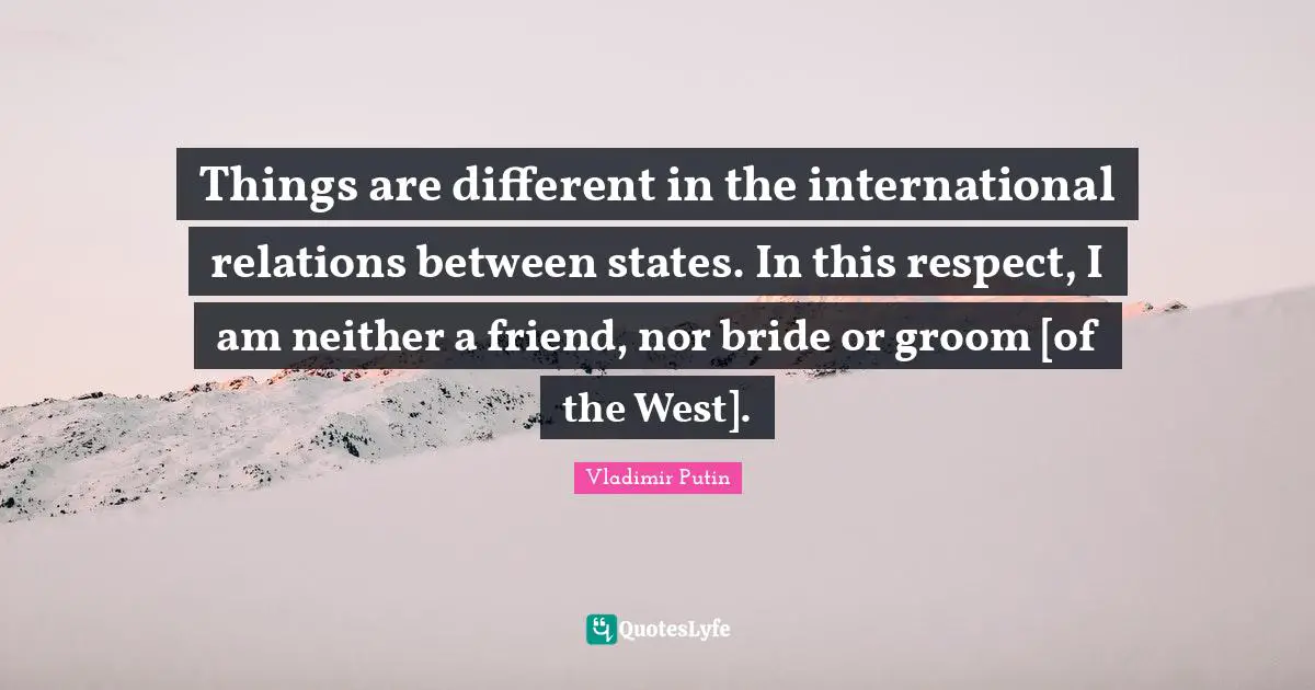 International Relations Quotes: "Things are different in the international relations between states. In this respect, I am neither a friend, nor bride or groom [of the West]."