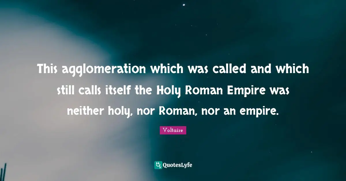 Empires Quotes: "This agglomeration which was called and which still calls itself the Holy Roman Empire was neither holy, nor Roman, nor an empire."