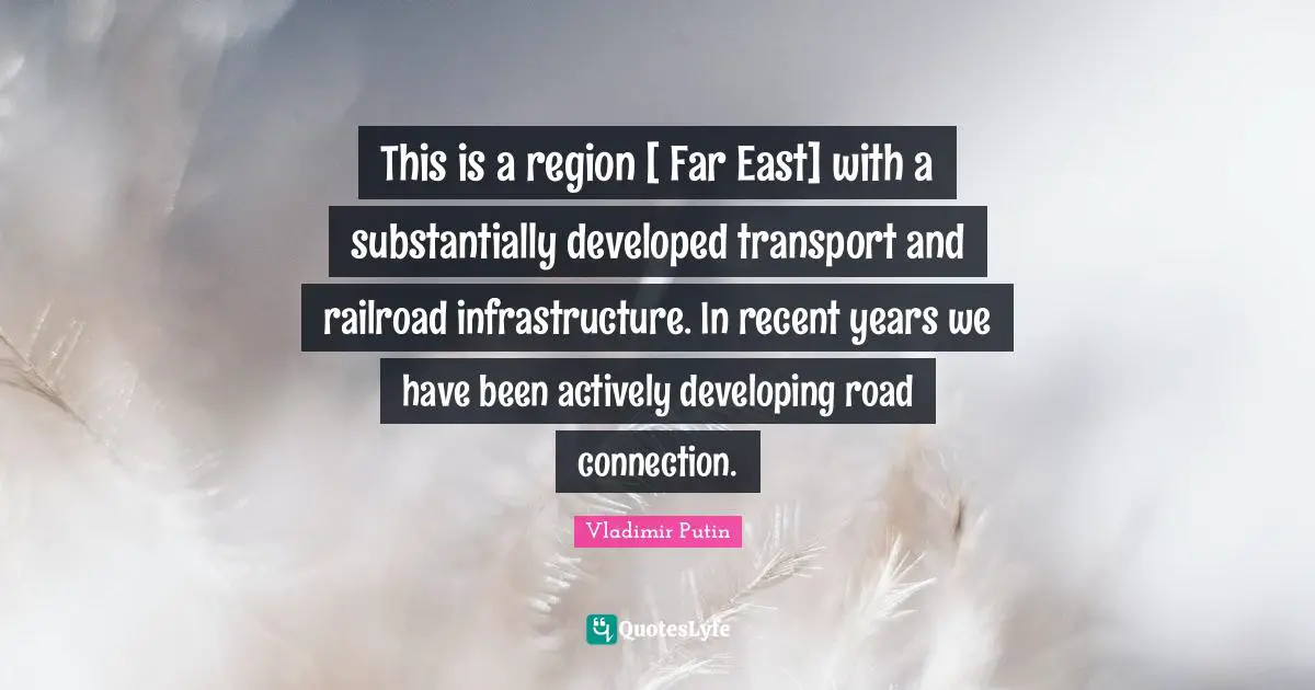 This is a region [ Far East] with a substantially developed transport and railroad infrastructure. In recent years we have been actively developing road connection.