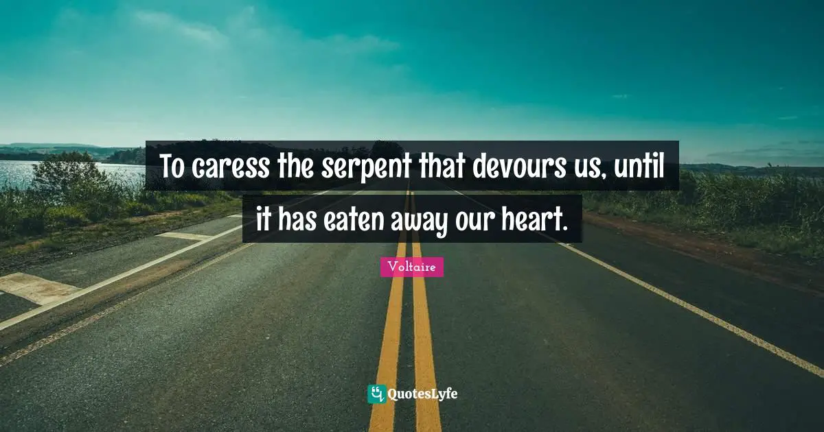 To caress the serpent that devours us, until it has eaten away our heart.