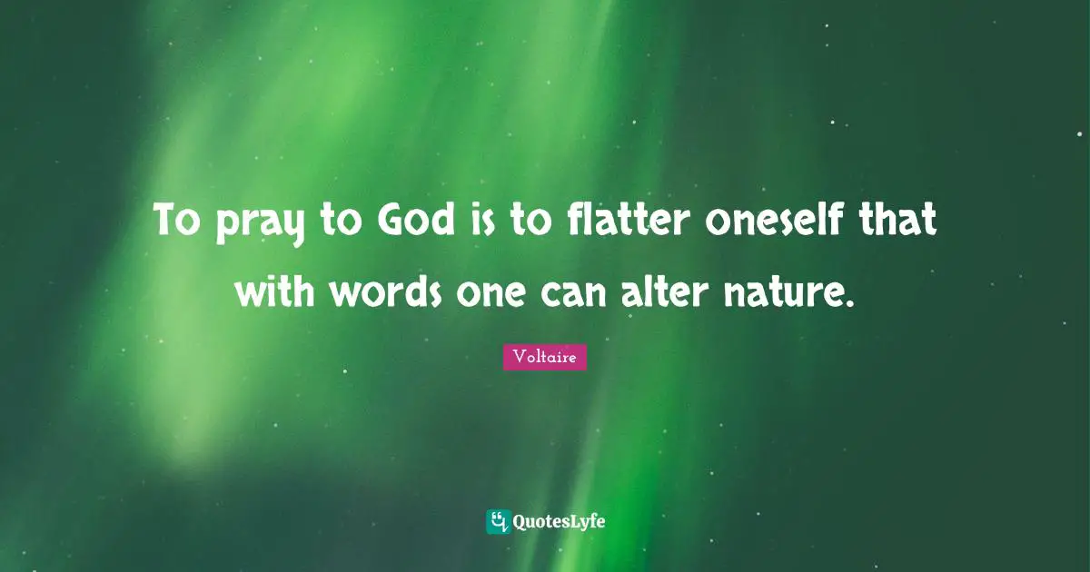 To pray to God is to flatter oneself that with words one can alter nature.