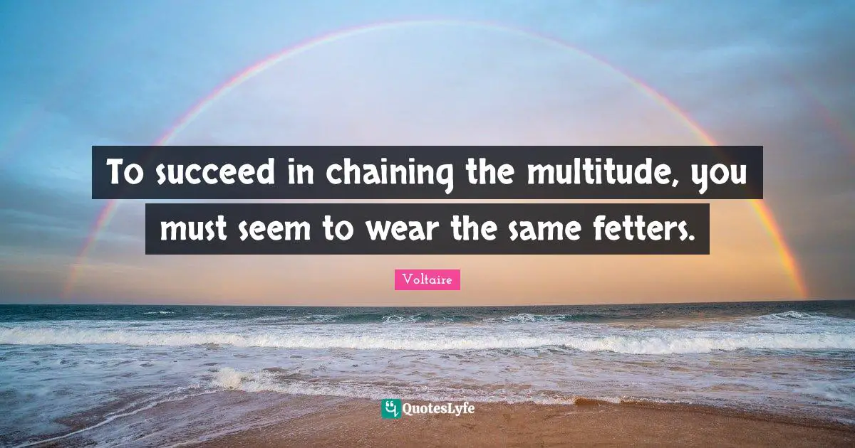 To succeed in chaining the multitude, you must seem to wear the same fetters.