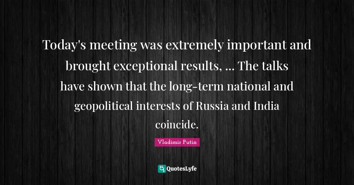 Today's meeting was extremely important and brought exceptional results, ... The talks have shown that the long-term national and geopolitical interests of Russia and India coincide.