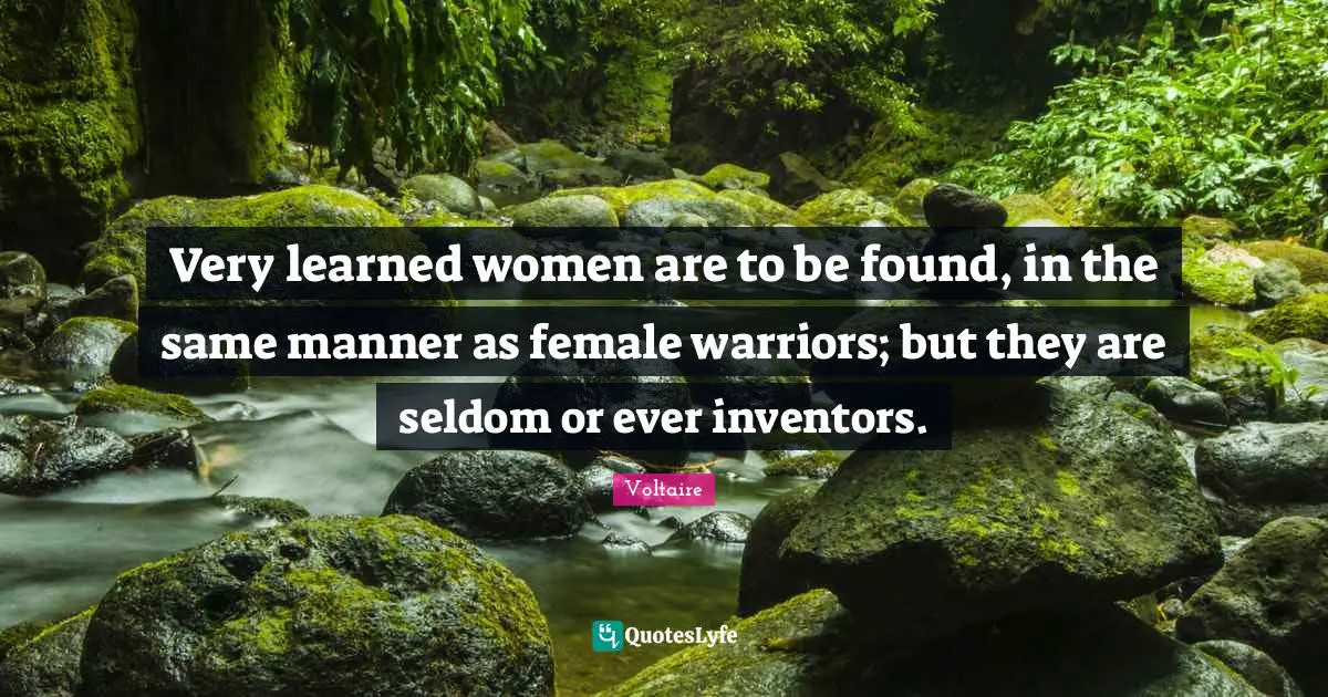 Very learned women are to be found, in the same manner as female warriors; but they are seldom or ever inventors.