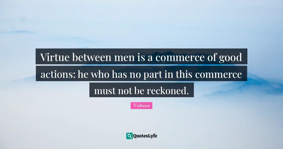 Good Actions Quotes: "Virtue between men is a commerce of good actions: he who has no part in this commerce must not be reckoned."