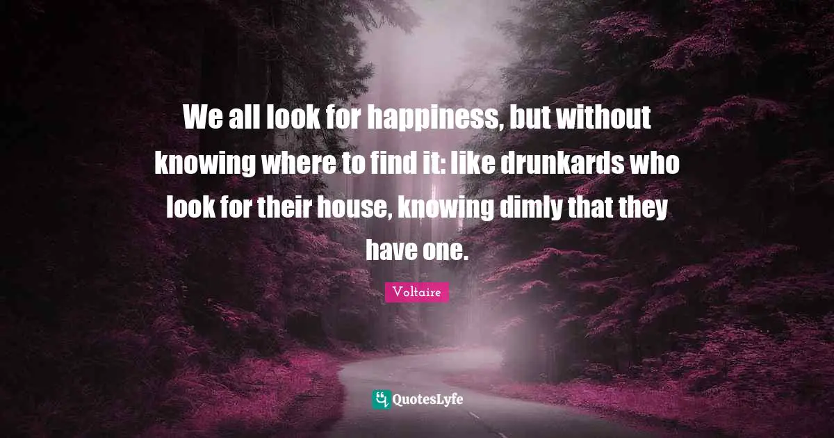 We all look for happiness, but without knowing where to find it: like drunkards who look for their house, knowing dimly that they have one.