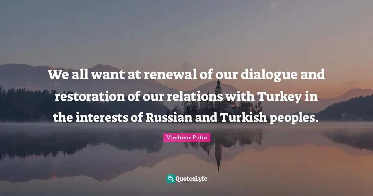 We all want at renewal of our dialogue and restoration of our relations with Turkey in the interests of Russian and Turkish peoples.