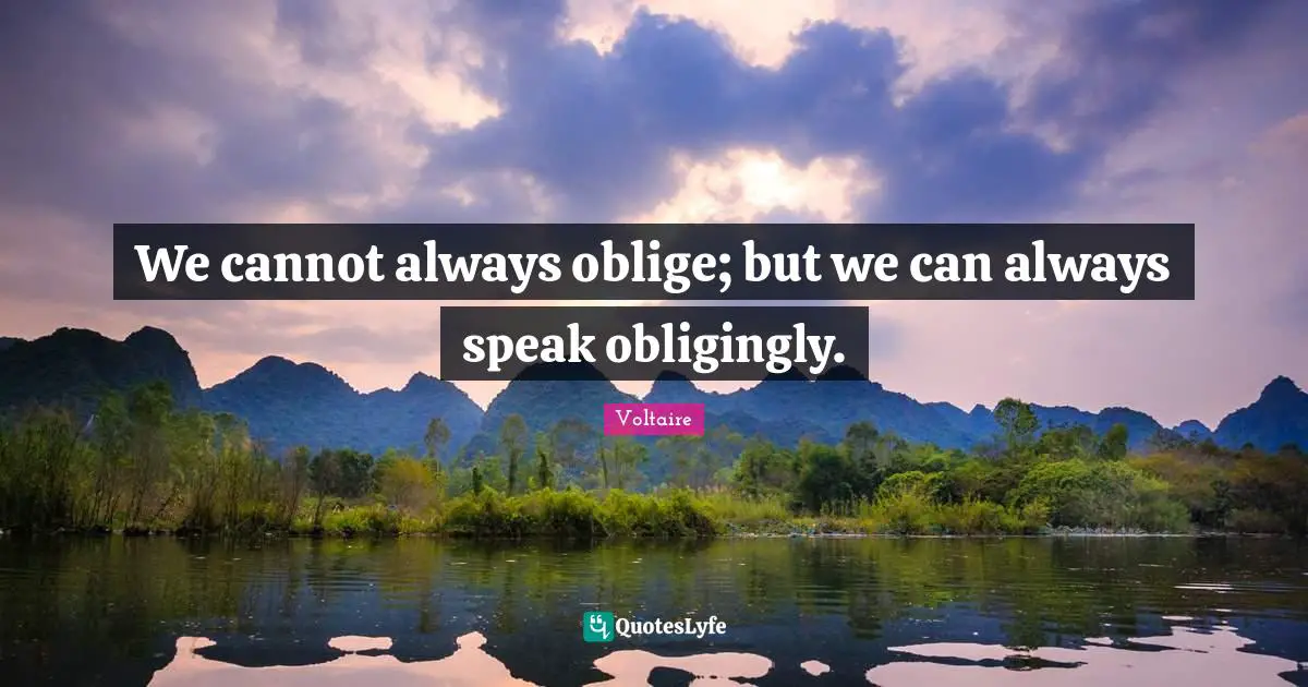 We cannot always oblige; but we can always speak obligingly.
