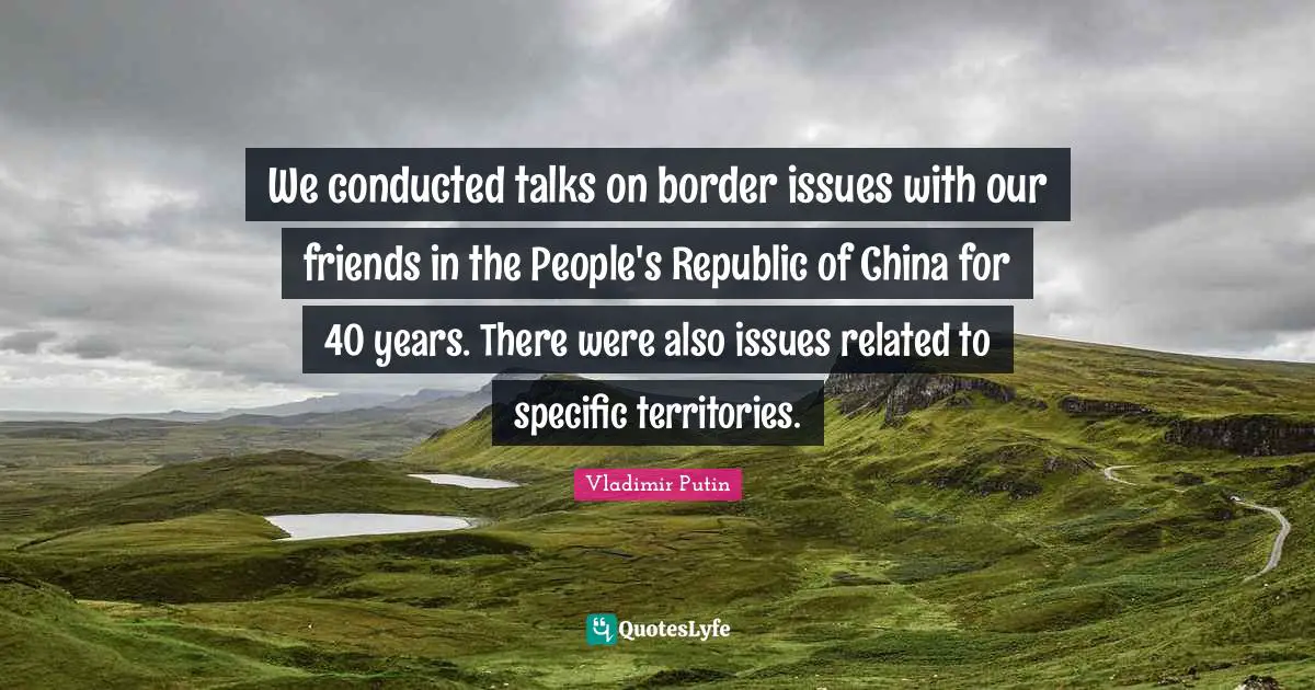 We conducted talks on border issues with our friends in the People's Republic of China for 40 years. There were also issues related to specific territories.