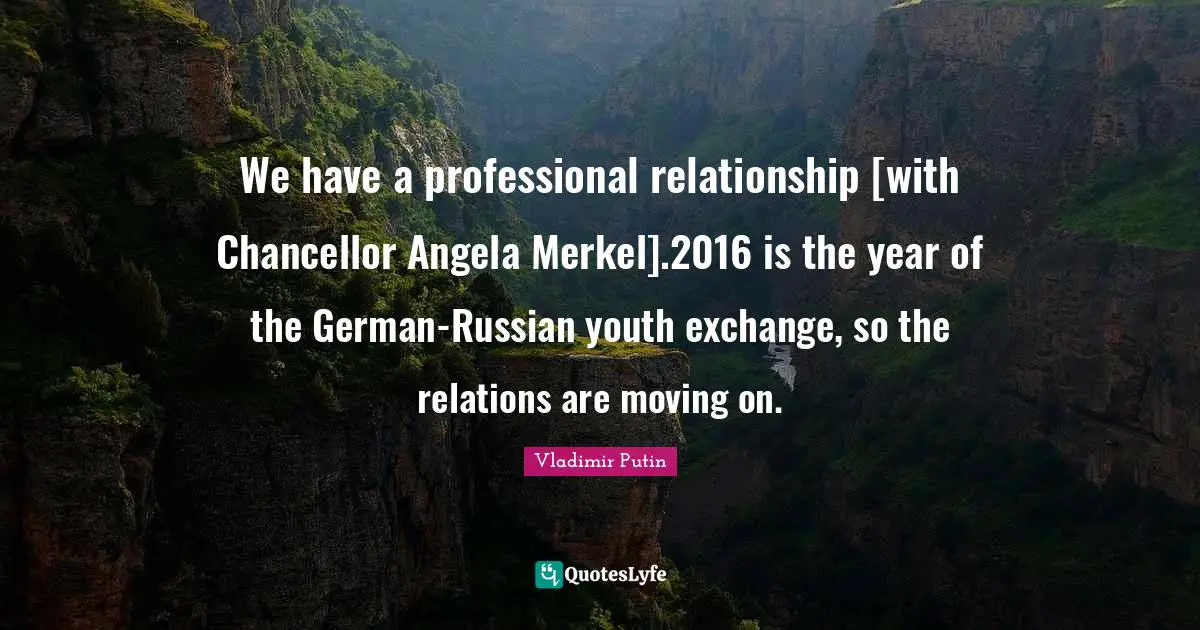 We have a professional relationship [with Chancellor Angela Merkel].2016 is the year of the German-Russian youth exchange, so the relations are moving on.