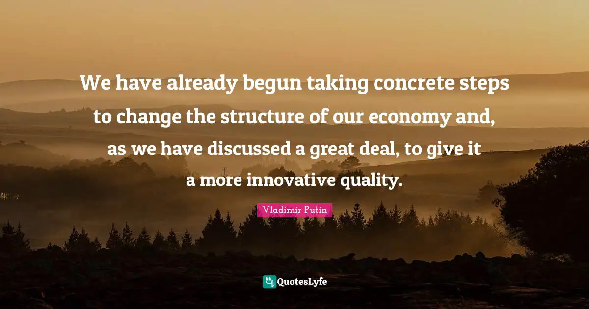 We have already begun taking concrete steps to change the structure of our economy and, as we have discussed a great deal, to give it a more innovative quality.
