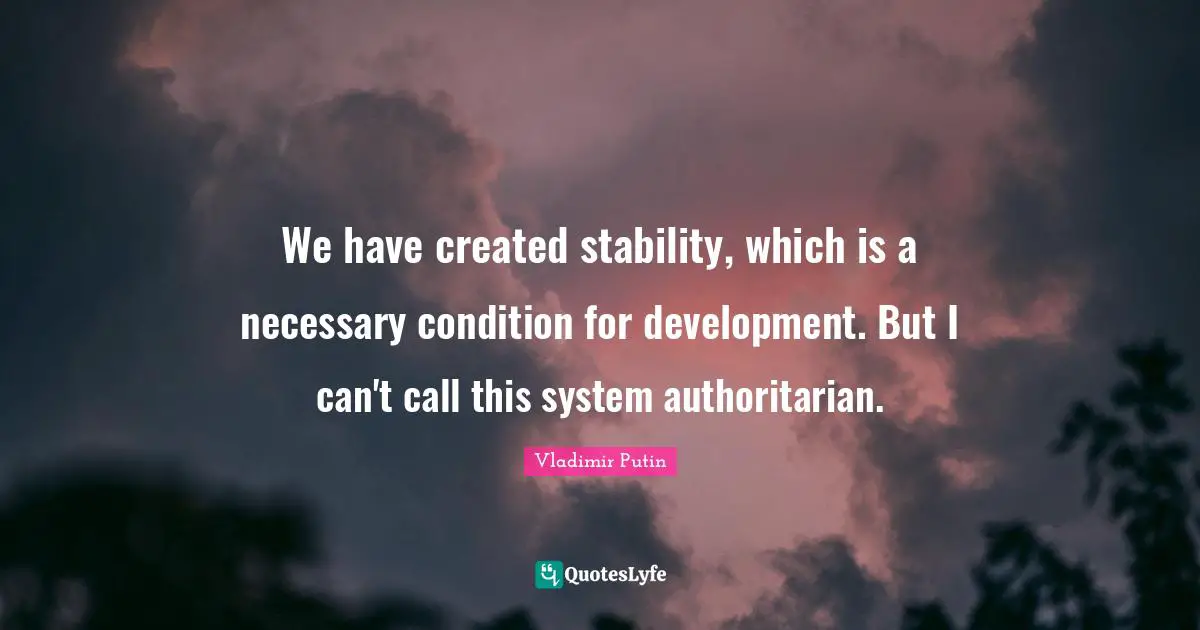 We have created stability, which is a necessary condition for development. But I can't call this system authoritarian.
