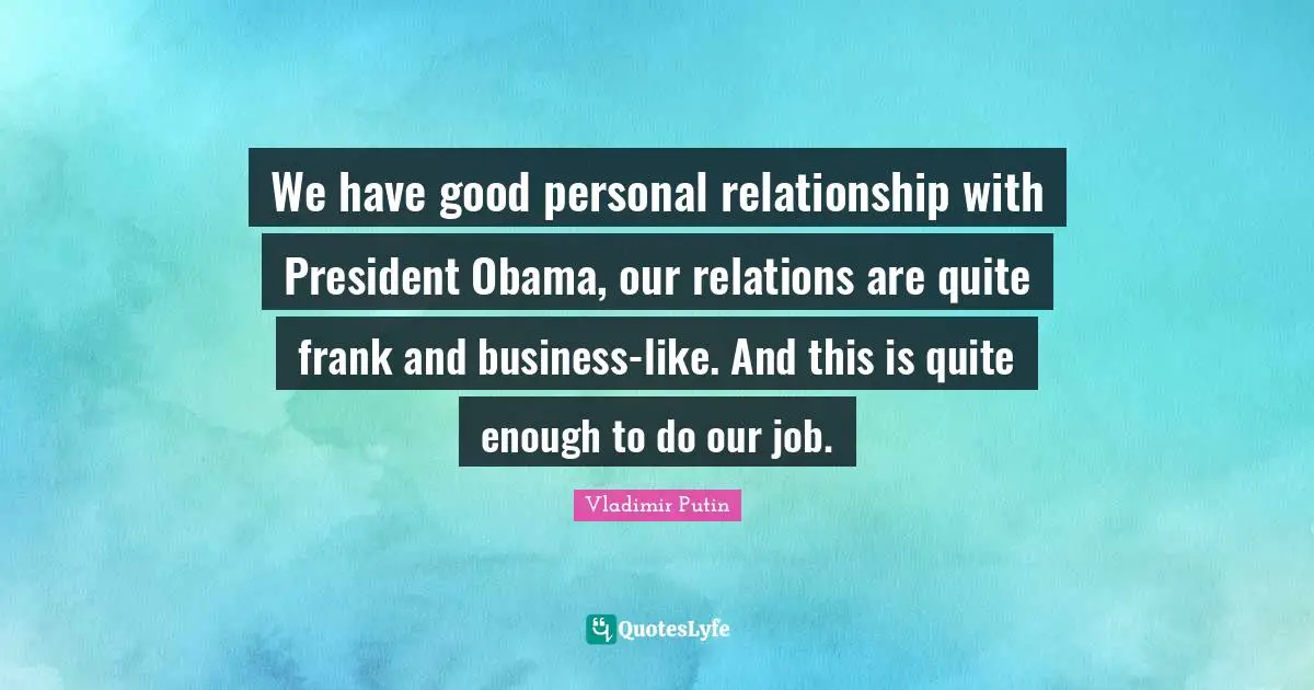 We have good personal relationship with President Obama, our relations are quite frank and business-like. And this is quite enough to do our job.