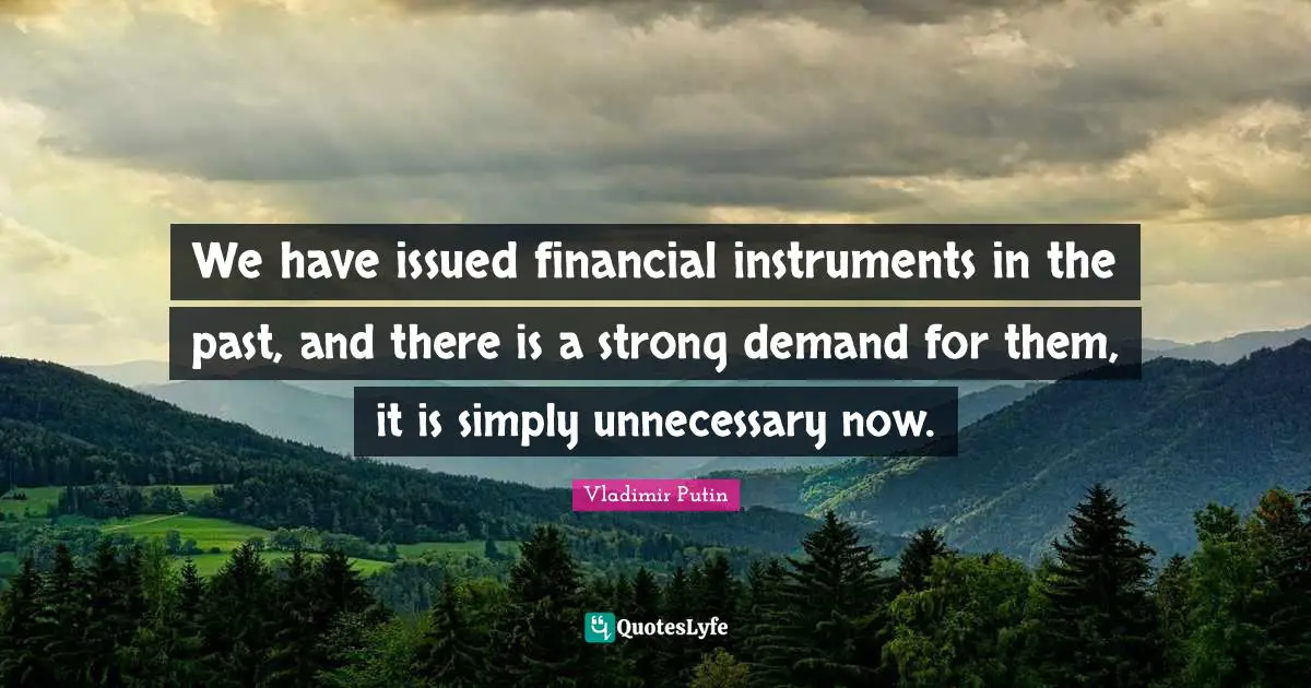 We have issued financial instruments in the past, and there is a strong demand for them, it is simply unnecessary now.