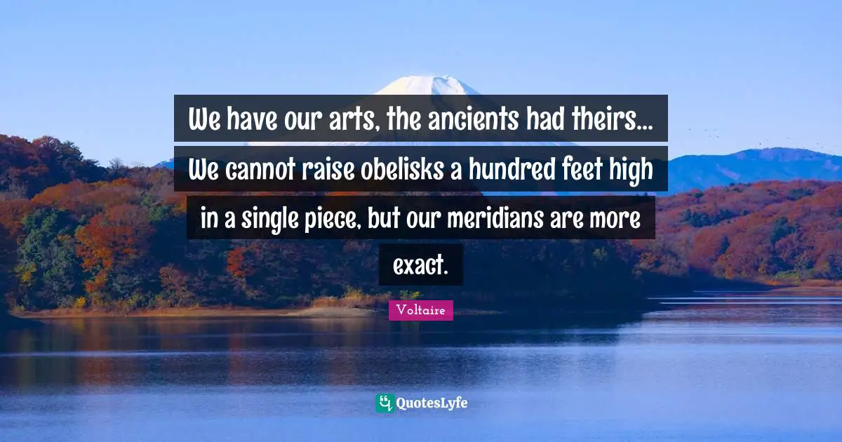 We have our arts, the ancients had theirs... We cannot raise obelisks a hundred feet high in a single piece, but our meridians are more exact.