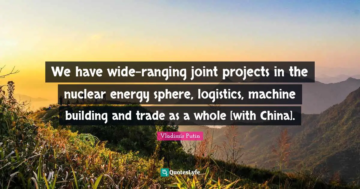 We have wide-ranging joint projects in the nuclear energy sphere, logistics, machine building and trade as a whole [with China].