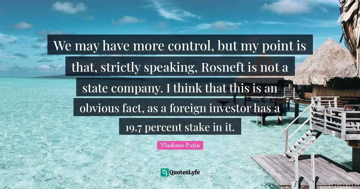 We may have more control, but my point is that, strictly speaking, Rosneft is not a state company. I think that this is an obvious fact, as a foreign investor has a 19.7 percent stake in it.