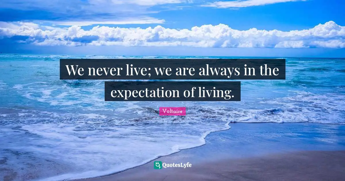 We never live; we are always in the expectation of living.