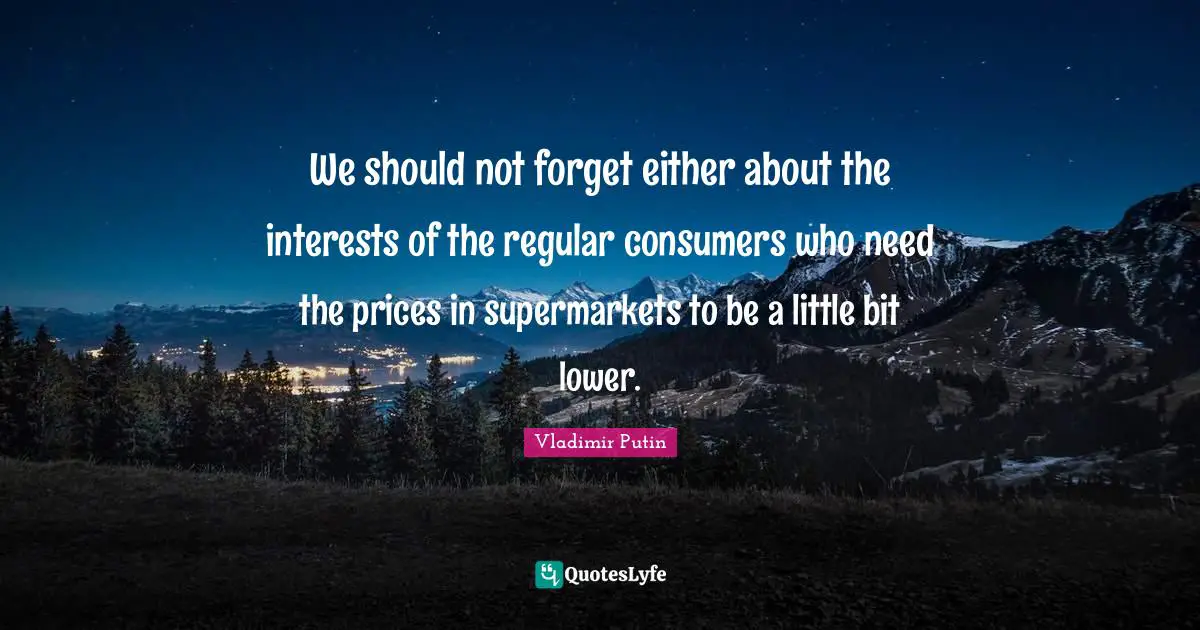 We should not forget either about the interests of the regular consumers who need the prices in supermarkets to be a little bit lower.
