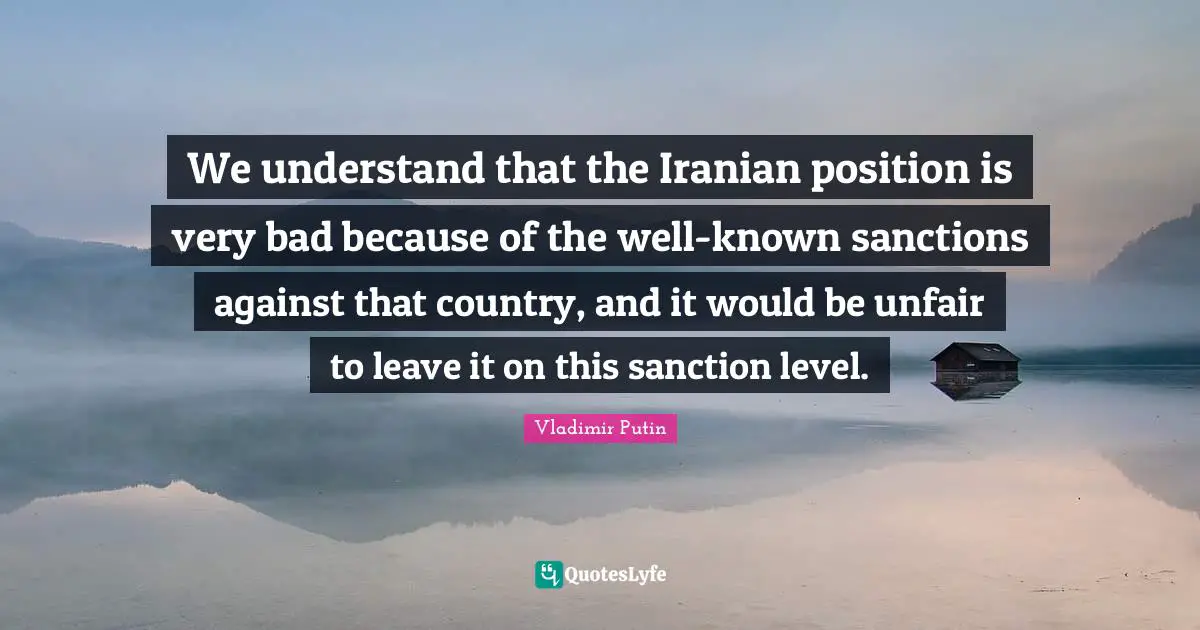 We understand that the Iranian position is very bad because of the well-known sanctions against that country, and it would be unfair to leave it on this sanction level.