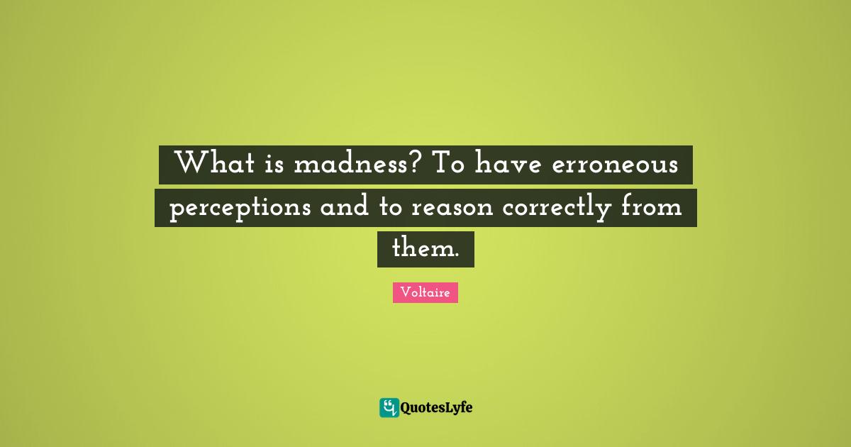 What is madness? To have erroneous perceptions and to reason correctly from them.