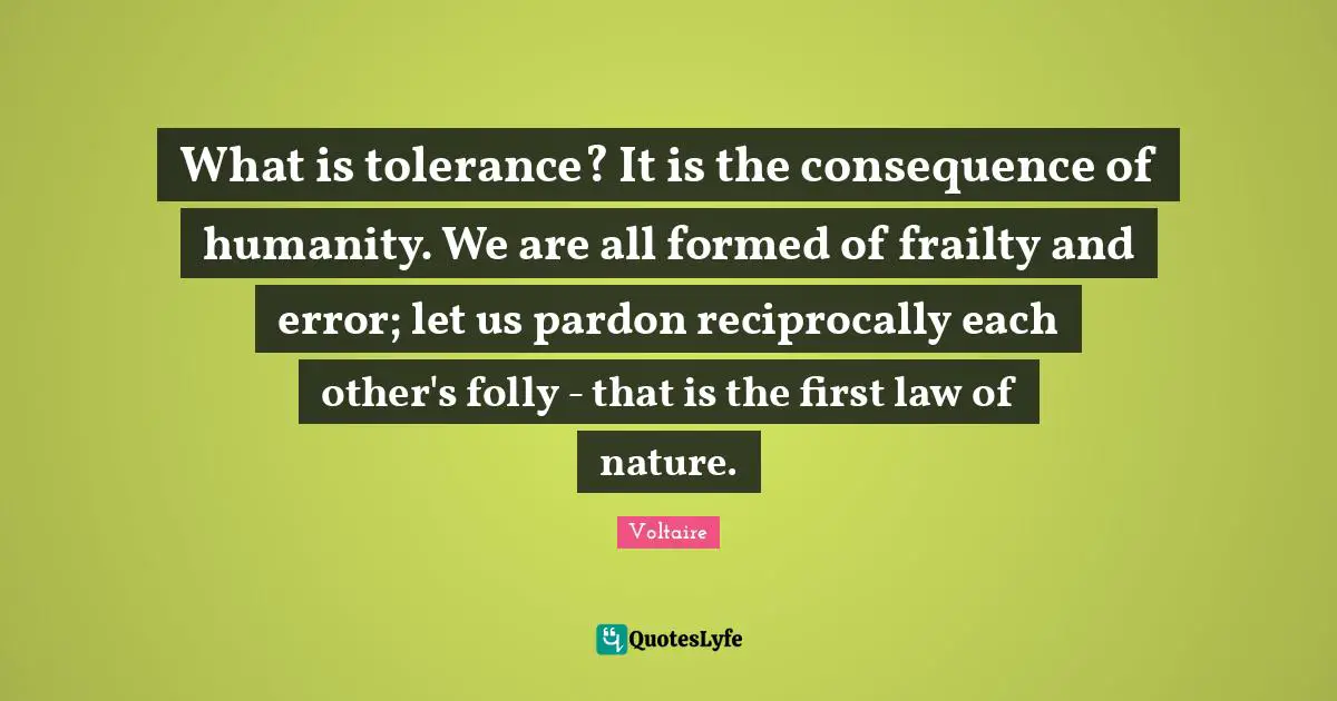 Errors Quotes: "What is tolerance? It is the consequence of humanity. We are all formed of frailty and error; let us pardon reciprocally each other's folly - that is the first law of nature."