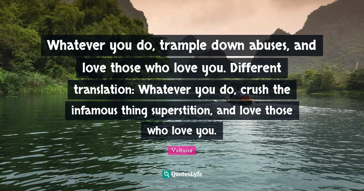 Infamous Quotes: "Whatever you do, trample down abuses, and love those who love you. Different translation: Whatever you do, crush the infamous thing superstition, and love those who love you."
