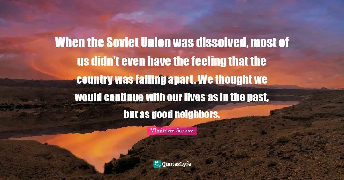 When the Soviet Union was dissolved, most of us didn't even have the feeling that the country was falling apart. We thought we would continue with our lives as in the past, but as good neighbors.