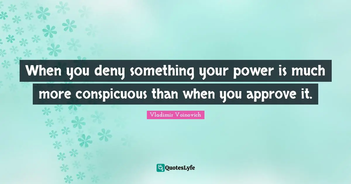 When you deny something your power is much more conspicuous than when you approve it.