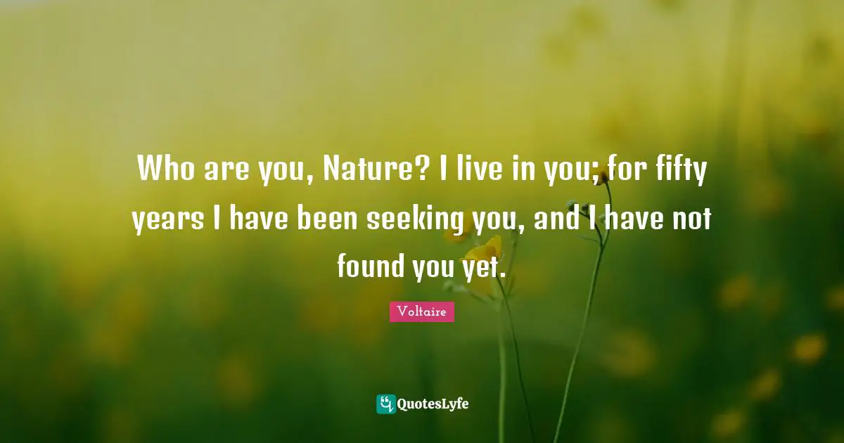 Who are you, Nature? I live in you; for fifty years I have been seeking you, and I have not found you yet.