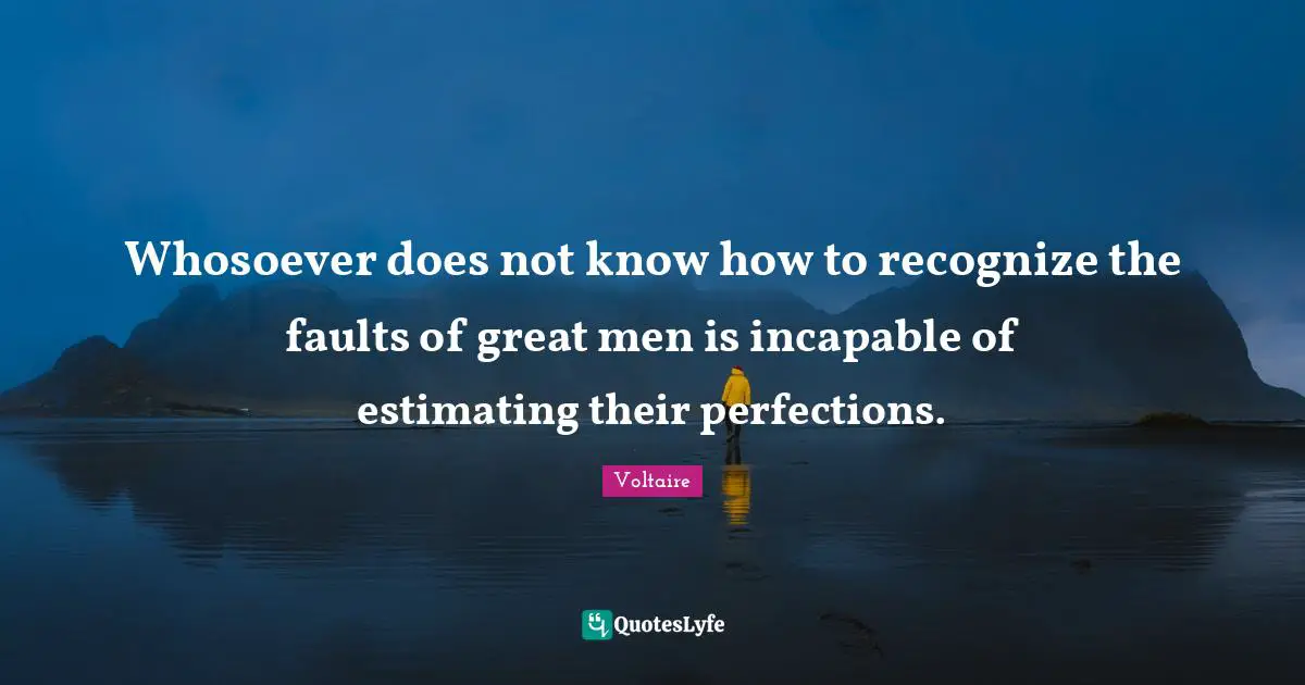 Whosoever does not know how to recognize the faults of great men is incapable of estimating their perfections.