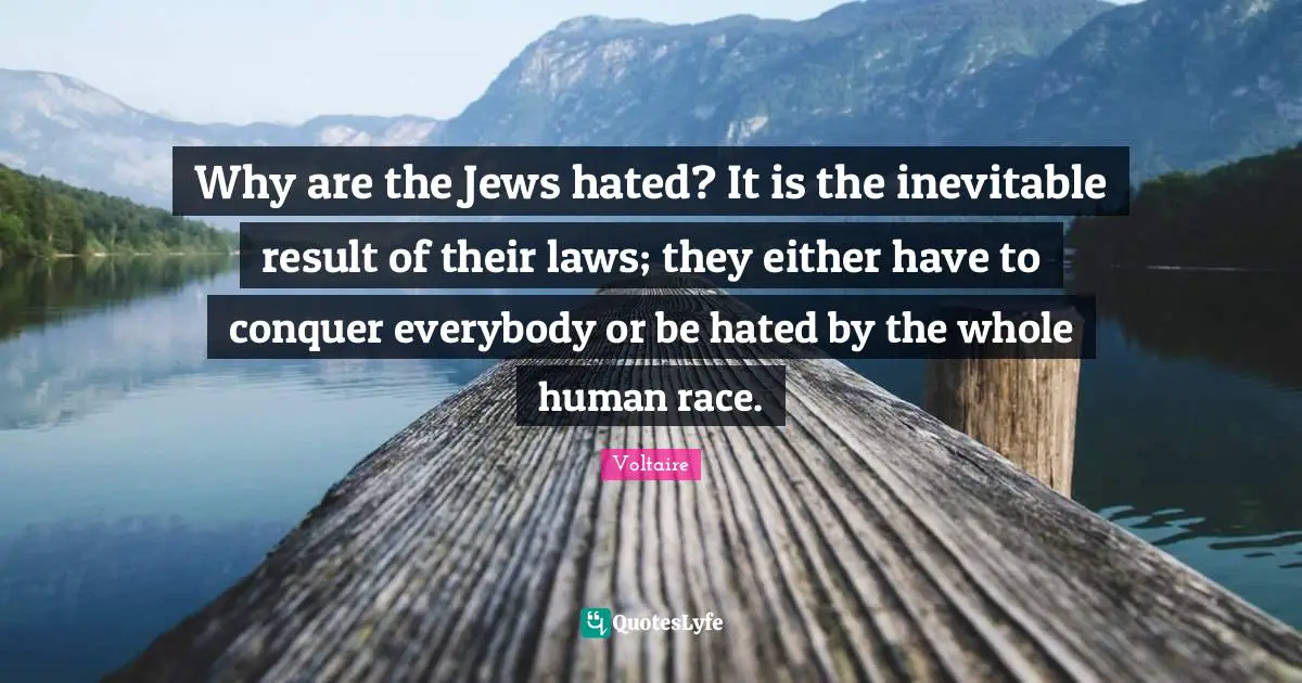 Why are the Jews hated? It is the inevitable result of their laws; they either have to conquer everybody or be hated by the whole human race.