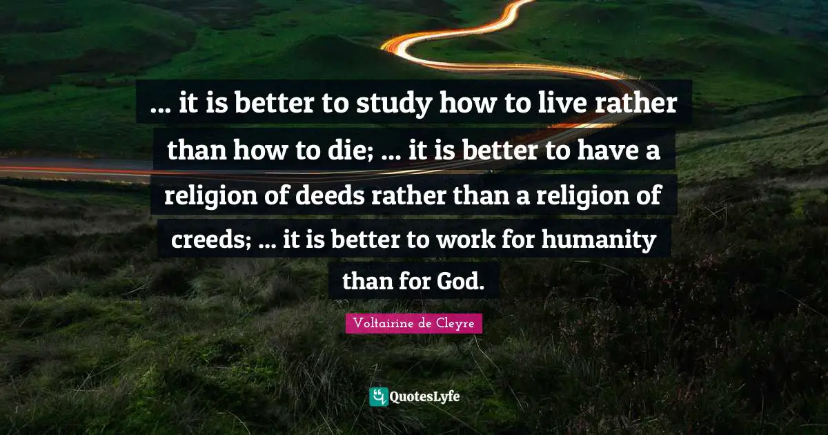Creeds Quotes: "... it is better to study how to live rather than how to die; ... it is better to have a religion of deeds rather than a religion of creeds; ... it is better to work for humanity than for God."