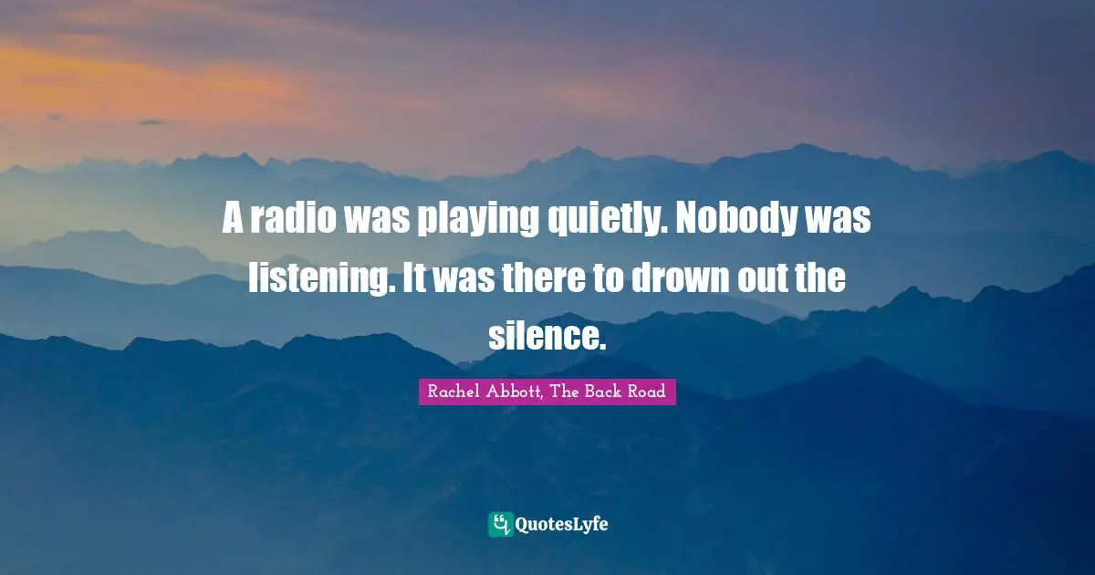 A radio was playing quietly. Nobody was listening. It was there to drown out the silence.